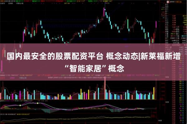 国内最安全的股票配资平台 概念动态|新莱福新增“智能家居”概念