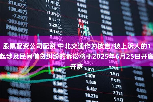 股票配资公司配资 中北交通作为被告/被上诉人的1起涉及民间借贷纠纷的诉讼将于2025年6月25日开庭