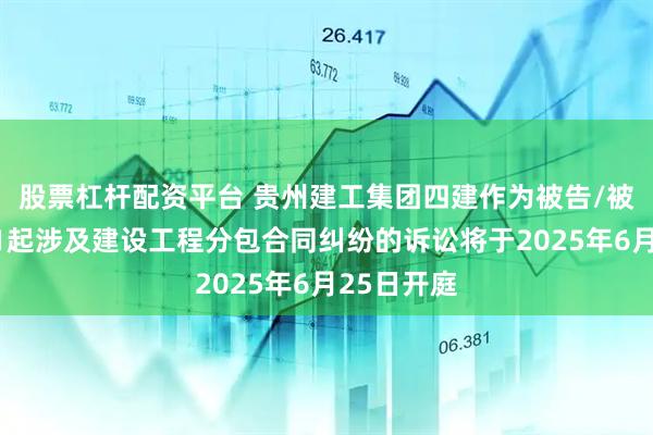 股票杠杆配资平台 贵州建工集团四建作为被告/被上诉人的1起涉及建设工程分包合同纠纷的诉讼将于2025年6月25日开庭