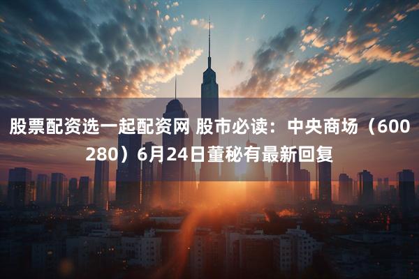 股票配资选一起配资网 股市必读：中央商场（600280）6月24日董秘有最新回复