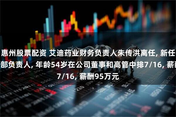 惠州股票配资 艾迪药业财务负责人朱传洪离任, 新任内审监察部负责人, 年龄54岁在公司董事和高管中排7/16, 薪酬95万元