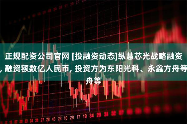 正规配资公司官网 [投融资动态]纵慧芯光战略融资, 融资额数亿人民币, 投资方为东阳光科、永鑫方舟等