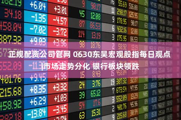 正规配资公司官网 0630东吴宏观股指每日观点 |市场走势分化 银行板块领跌