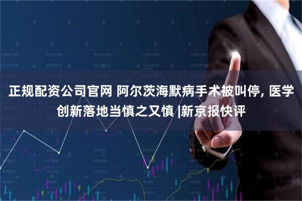 正规配资公司官网 阿尔茨海默病手术被叫停, 医学创新落地当慎之又慎 |新京报快评