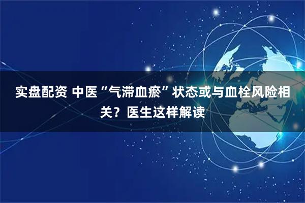 实盘配资 中医“气滞血瘀”状态或与血栓风险相关？医生这样解读
