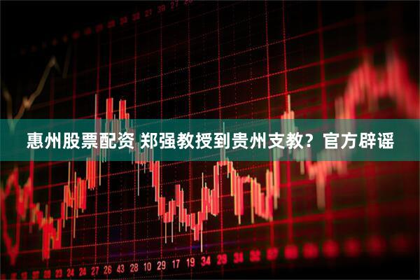 惠州股票配资 郑强教授到贵州支教？官方辟谣