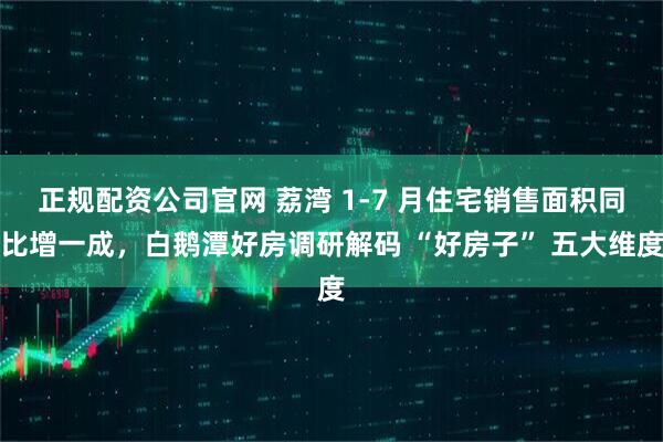 正规配资公司官网 荔湾 1-7 月住宅销售面积同比增一成，白鹅潭好房调研解码 “好房子” 五大维度