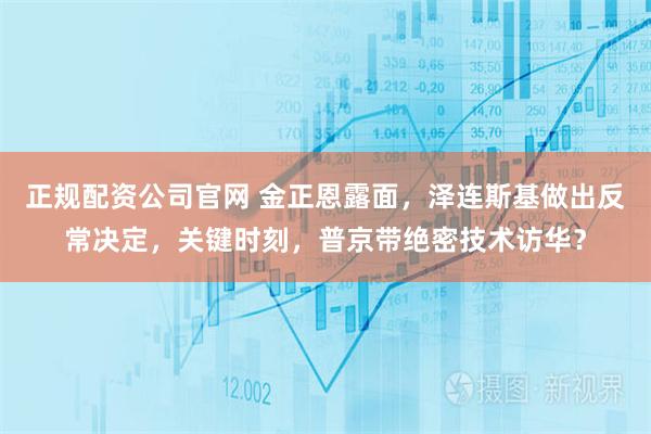 正规配资公司官网 金正恩露面，泽连斯基做出反常决定，关键时刻，普京带绝密技术访华？