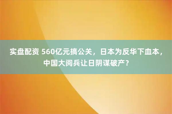 实盘配资 560亿元搞公关，日本为反华下血本，中国大阅兵让日阴谋破产？