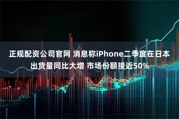 正规配资公司官网 消息称iPhone二季度在日本出货量同比大增 市场份额接近50%