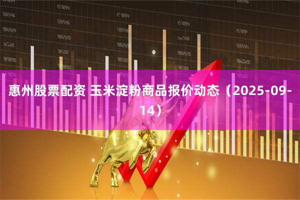 惠州股票配资 玉米淀粉商品报价动态（2025-09-14）