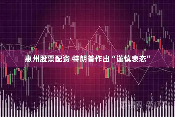 惠州股票配资 特朗普作出“谨慎表态”