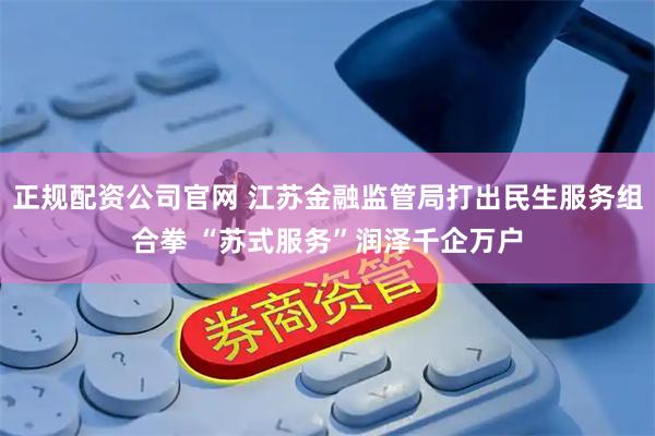 正规配资公司官网 江苏金融监管局打出民生服务组合拳 “苏式服务”润泽千企万户