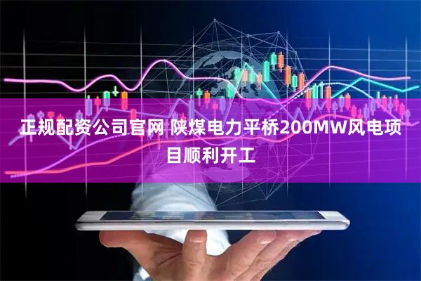 正规配资公司官网 陕煤电力平桥200MW风电项目顺利开工
