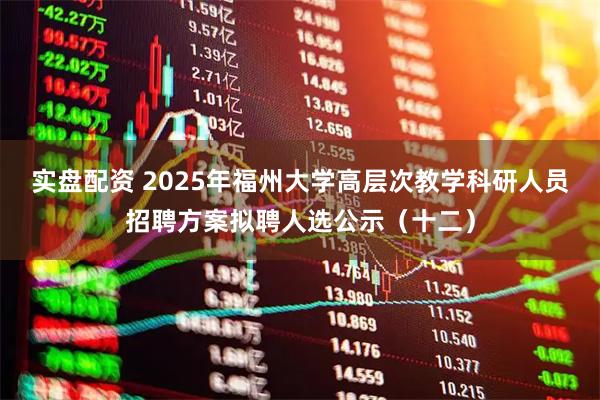 实盘配资 2025年福州大学高层次教学科研人员招聘方案拟聘人选公示（十二）