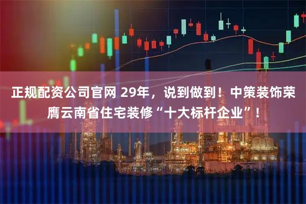 正规配资公司官网 29年，说到做到！中策装饰荣膺云南省住宅装修“十大标杆企业”！