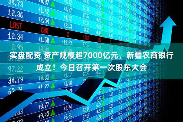 实盘配资 资产规模超7000亿元，新疆农商银行成立！今日召开第一次股东大会