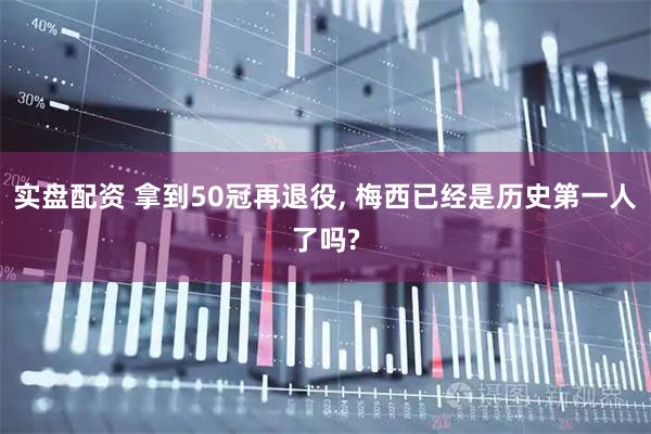 实盘配资 拿到50冠再退役, 梅西已经是历史第一人了吗?