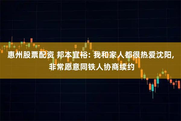 惠州股票配资 邦本宜裕: 我和家人都很热爱沈阳, 非常愿意同铁人协商续约