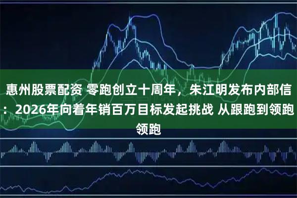 惠州股票配资 零跑创立十周年，朱江明发布内部信：2026年向着年销百万目标发起挑战 从跟跑到领跑