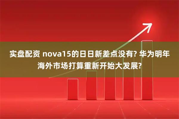 实盘配资 nova15的日日新差点没有? 华为明年海外市场打算重新开始大发展?