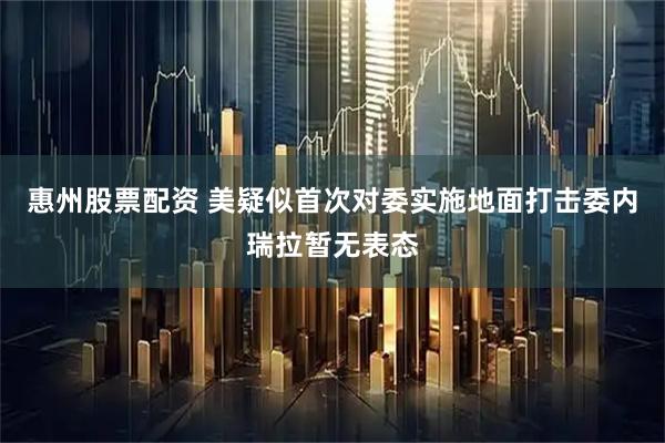 惠州股票配资 美疑似首次对委实施地面打击　委内瑞拉暂无表态