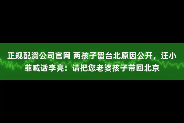 正规配资公司官网 两孩子留台北原因公开,汪小菲喊话李亮:请把您老婆孩子带回北京