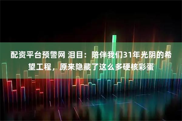 配资平台预警网 泪目：陪伴我们31年光阴的希望工程，原来隐藏了这么多硬核彩蛋